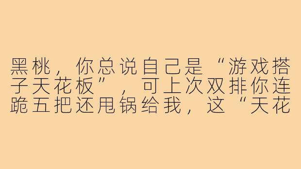 黑桃，你总说自己是“游戏搭子天花板”，可上次双排你连跪五把还甩锅给我，这“天花板”是漏水的吧？