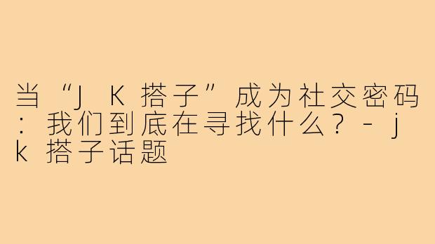 当“JK搭子”成为社交密码：我们到底在寻找什么？-jk搭子话题