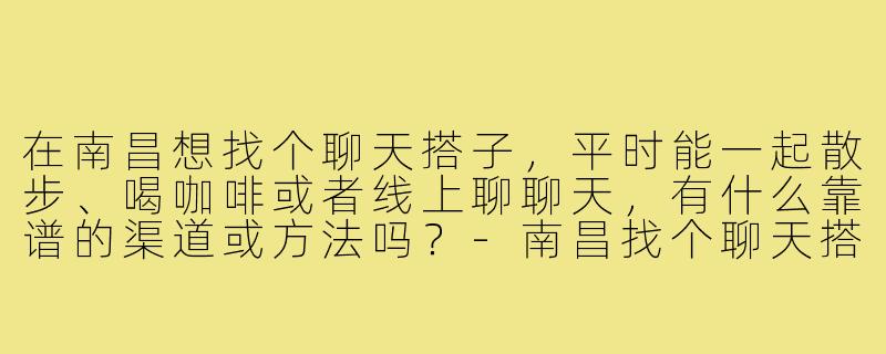 在南昌想找个聊天搭子,平时能一起散步、喝咖啡或者线上聊聊天,有什么靠谱的渠道或方法吗?-南昌找个聊天搭子