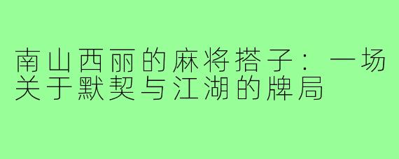 南山西丽的麻将搭子：一场关于默契与江湖的牌局