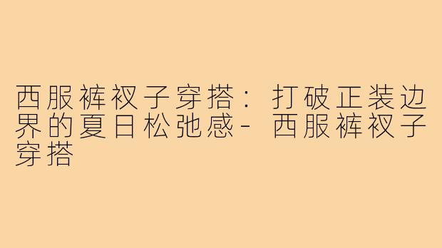 西服裤衩子穿搭:打破正装边界的夏日松弛感-西服裤衩子穿搭