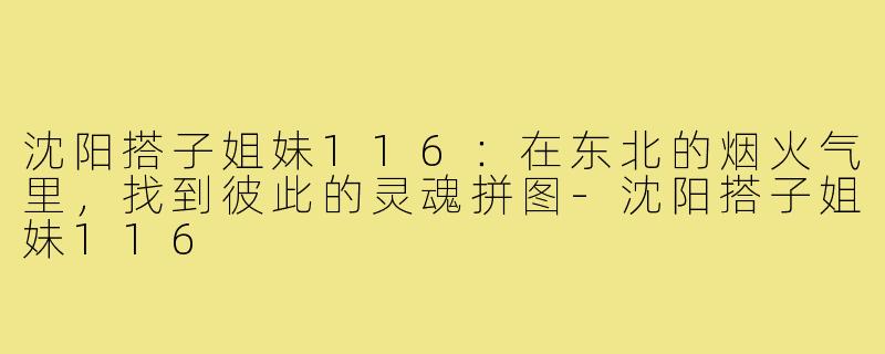 沈阳搭子姐妹116:在东北的烟火气里,找到彼此的灵魂拼图-沈阳搭子姐妹116