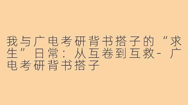 我与广电考研背书搭子的“求生”日常：从互卷到互救-广电考研背书搭子