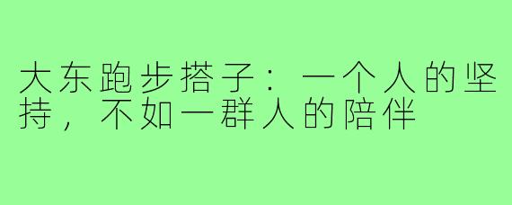 大东跑步搭子：一个人的坚持，不如一群人的陪伴