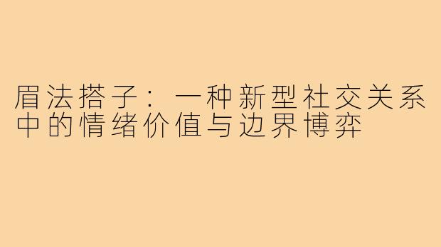 眉法搭子:一种新型社交关系中的情绪价值与边界博弈