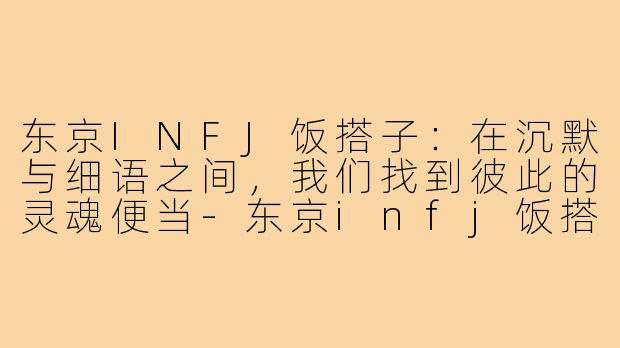 东京INFJ饭搭子：在沉默与细语之间，我们找到彼此的灵魂便当-东京infj饭搭子