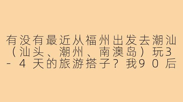 有没有最近从福州出发去潮汕(汕头、潮州、南澳岛)玩3-4天的旅游搭子?我90后女生,计划周末+请假,主打吃吃喝喝和海边拍照,希望找性格随和、不赶行程的女生一起拼房拼车分摊费用。-福州到潮汕旅游搭子