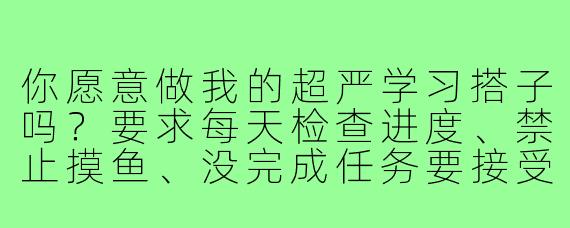 你愿意做我的超严学习搭子吗？要求每天检查进度、禁止摸鱼、没完成任务要接受惩罚那种。