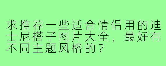 求推荐一些适合情侣用的迪士尼搭子图片大全,最好有不同主题风格的?