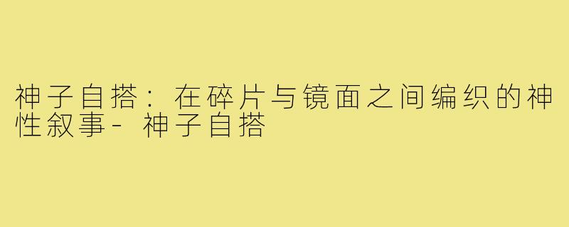 神子自搭:在碎片与镜面之间编织的神性叙事-神子自搭