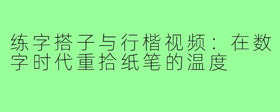 练字搭子与行楷视频:在数字时代重拾纸笔的温度