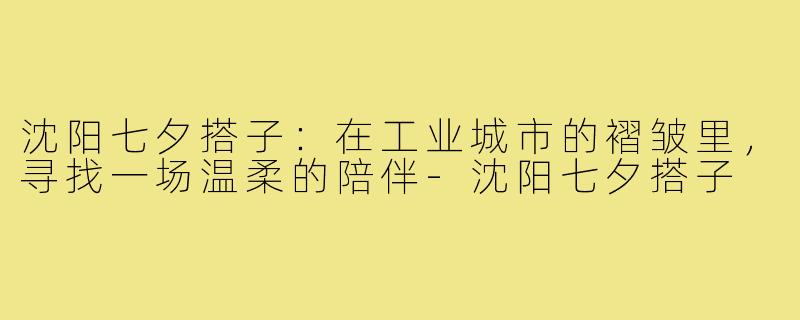 沈阳七夕搭子:在工业城市的褶皱里,寻找一场温柔的陪伴-沈阳七夕搭子