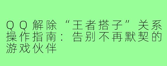 QQ解除“王者搭子”关系操作指南:告别不再默契的游戏伙伴