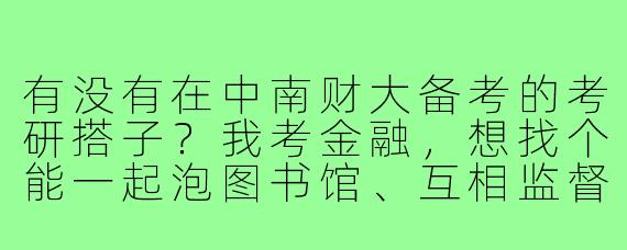 有没有在中南财大备考的考研搭子?我考金融,想找个能一起泡图书馆、互相监督进度、偶尔交流专业课问题的人。