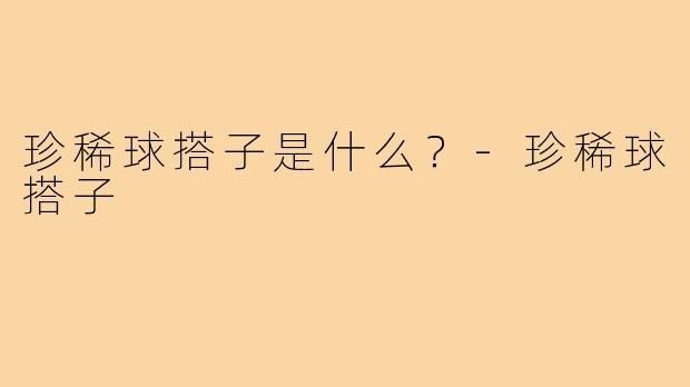 珍稀球搭子是什么？-珍稀球搭子