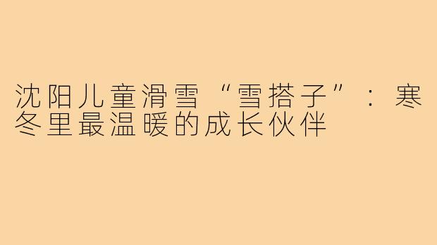 沈阳儿童滑雪“雪搭子”：寒冬里最温暖的成长伙伴