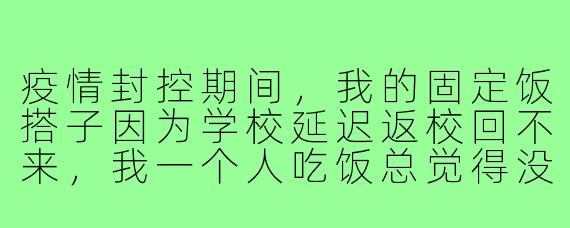 疫情封控期间,我的固定饭搭子因为学校延迟返校回不来,我一个人吃饭总觉得没胃口,该怎么调整心态和解决吃饭问题?