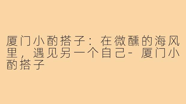 厦门小酌搭子：在微醺的海风里，遇见另一个自己-厦门小酌搭子