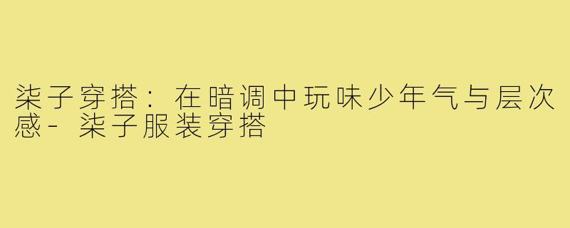 柒子穿搭:在暗调中玩味少年气与层次感-柒子服装穿搭