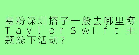 霉粉深圳搭子一般去哪里蹲TaylorSwift主题线下活动?