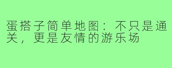 蛋搭子简单地图:不只是通关,更是友情的游乐场