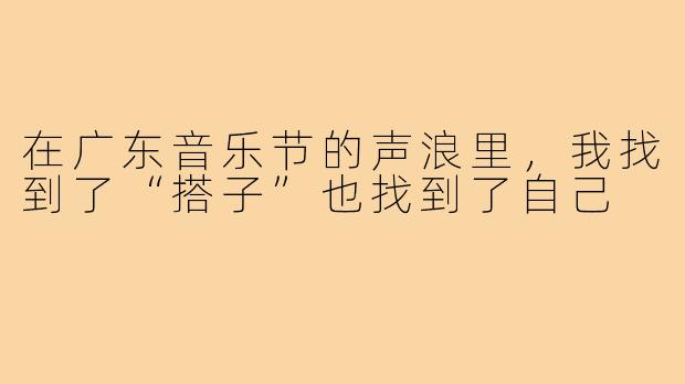 在广东音乐节的声浪里,我找到了“搭子”也找到了自己