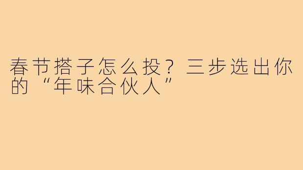 春节搭子怎么投？三步选出你的“年味合伙人”