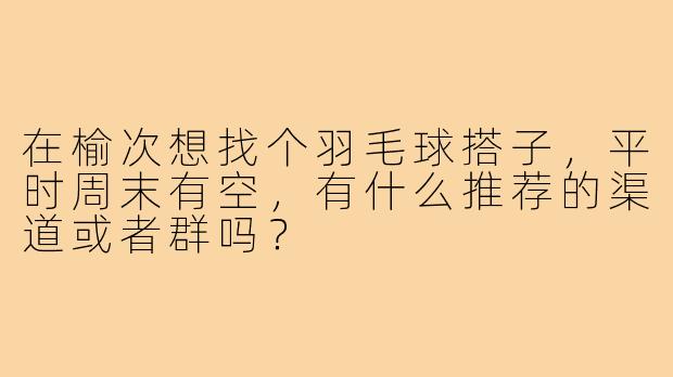 在榆次想找个羽毛球搭子,平时周末有空,有什么推荐的渠道或者群吗?