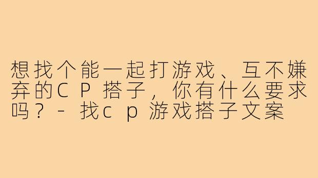 想找个能一起打游戏、互不嫌弃的CP搭子，你有什么要求吗？-找cp游戏搭子文案