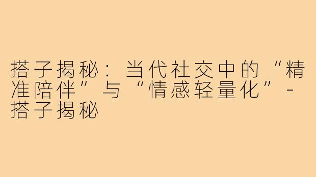 搭子揭秘：当代社交中的“精准陪伴”与“情感轻量化”-搭子揭秘