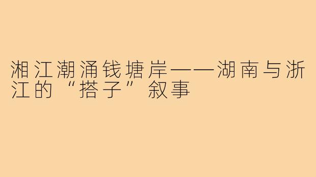 湘江潮涌钱塘岸——湖南与浙江的“搭子”叙事