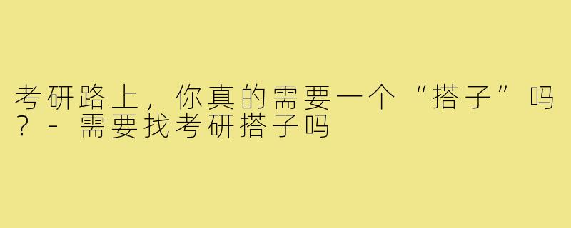 考研路上，你真的需要一个“搭子”吗？-需要找考研搭子吗