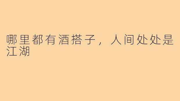 哪里都有酒搭子,人间处处是江湖