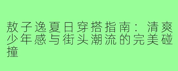 敖子逸夏日穿搭指南:清爽少年感与街头潮流的完美碰撞