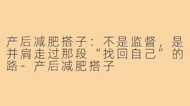 产后减肥搭子：不是监督，是并肩走过那段“找回自己”的路-产后减肥搭子