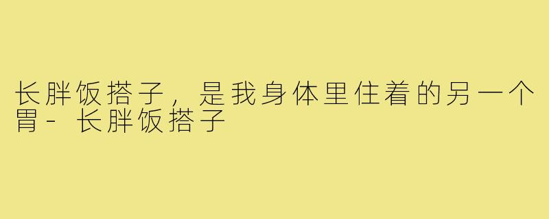 长胖饭搭子,是我身体里住着的另一个胃-长胖饭搭子