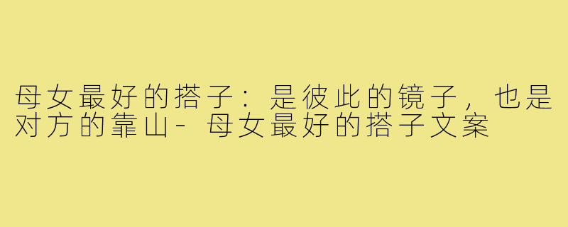 母女最好的搭子：是彼此的镜子，也是对方的靠山-母女最好的搭子文案