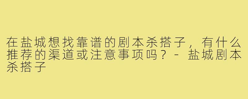 在盐城想找靠谱的剧本杀搭子，有什么推荐的渠道或注意事项吗？-盐城剧本杀搭子