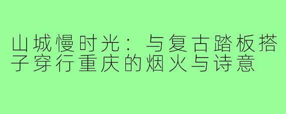 山城慢时光:与复古踏板搭子穿行重庆的烟火与诗意