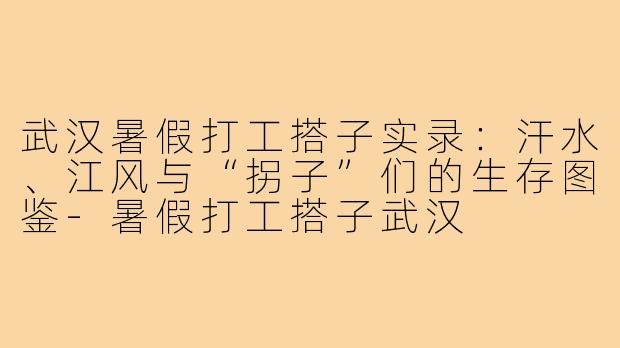 武汉暑假打工搭子实录：汗水、江风与“拐子”们的生存图鉴-暑假打工搭子武汉