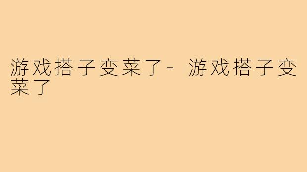 游戏搭子变菜了-游戏搭子变菜了