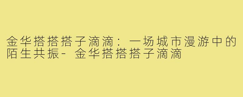 金华搭搭搭子滴滴：一场城市漫游中的陌生共振-金华搭搭搭子滴滴