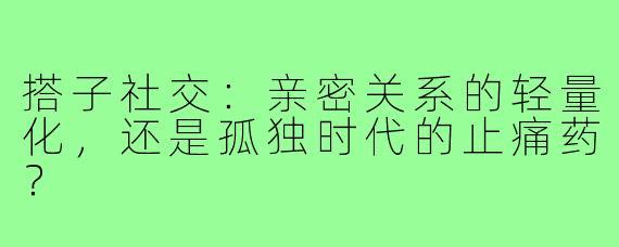 搭子社交：亲密关系的轻量化，还是孤独时代的止痛药？