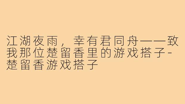 江湖夜雨,幸有君同舟——致我那位楚留香里的游戏搭子-楚留香游戏搭子
