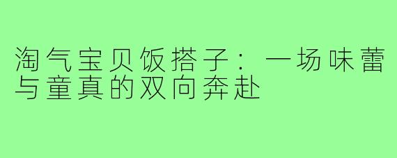 淘气宝贝饭搭子：一场味蕾与童真的双向奔赴