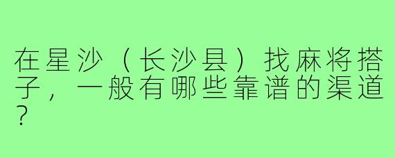 在星沙（长沙县）找麻将搭子，一般有哪些靠谱的渠道？