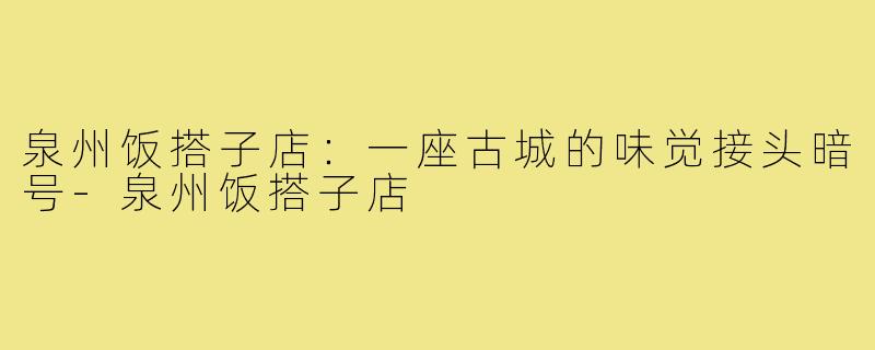 泉州饭搭子店:一座古城的味觉接头暗号-泉州饭搭子店