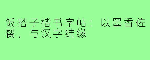 饭搭子楷书字帖：以墨香佐餐，与汉字结缘