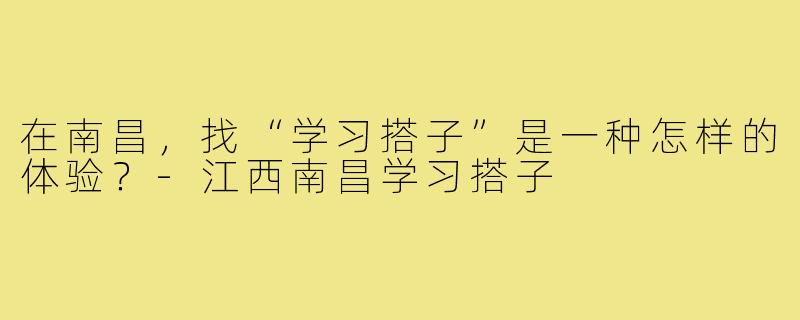 在南昌,找“学习搭子”是一种怎样的体验?-江西南昌学习搭子
