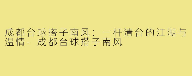 成都台球搭子南风：一杆清台的江湖与温情-成都台球搭子南风